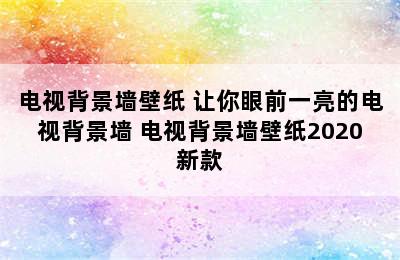 电视背景墙壁纸 让你眼前一亮的电视背景墙 电视背景墙壁纸2020新款